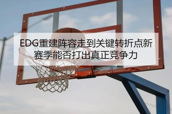EDG重建阵容走到关键转折点新赛季能否打出真正竞争力