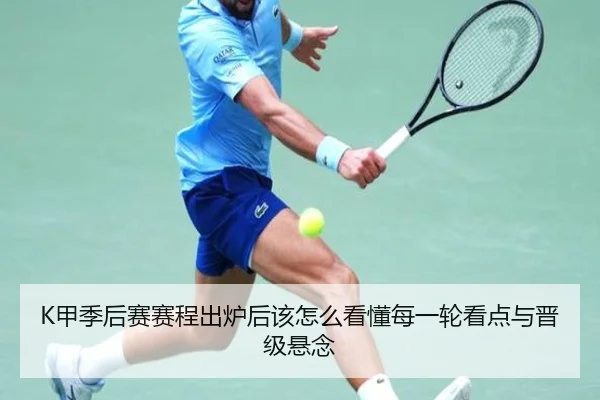 K甲季后赛赛程出炉后该怎么看懂每一轮看点与晋级悬念